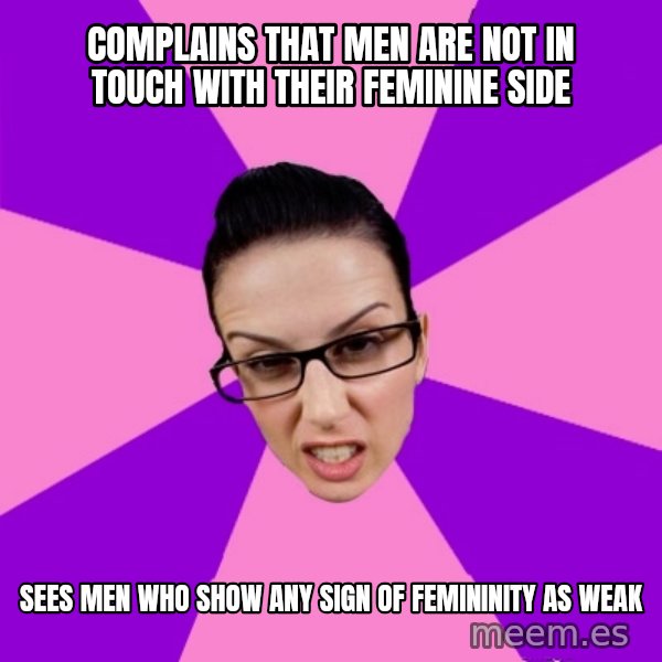 Privilege Denying Feminist meme: Complains that Men are not in touch with their feminine side / sees men who show any sign of femininity as weak