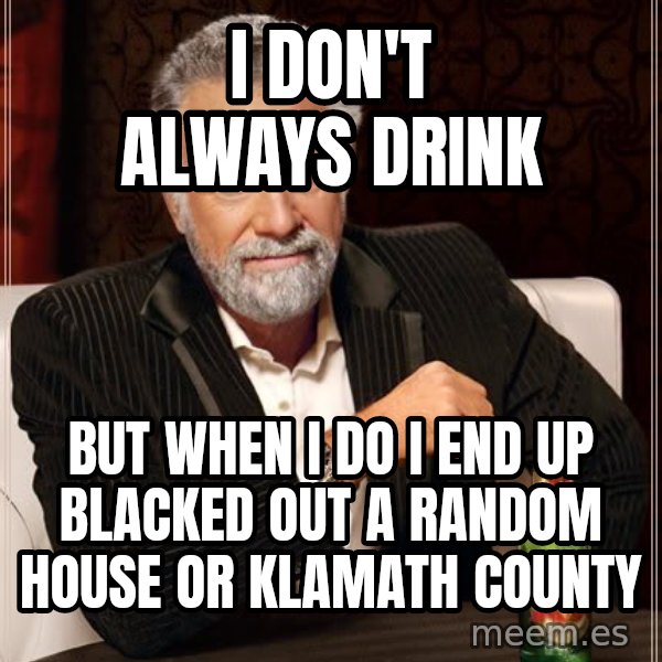 The Most Interesting Man In The World meme: I Don't always drink / But when i do i end up blacked out a random house or Klamath county