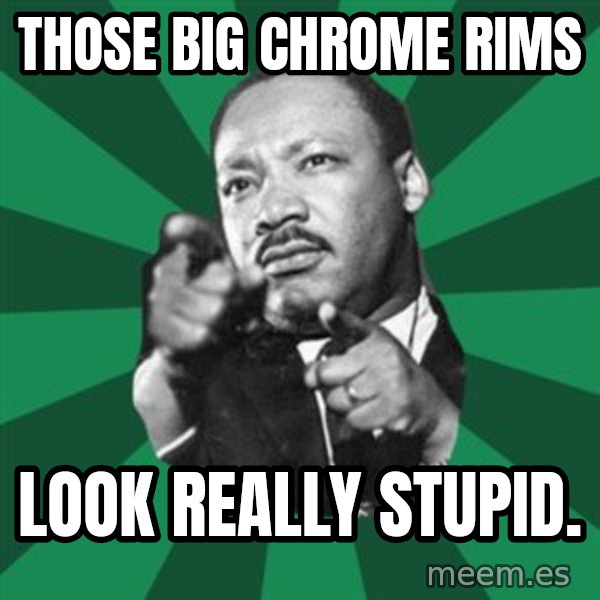 Martin Luther King jr.  meme: those big chrome rims / look really stupid.