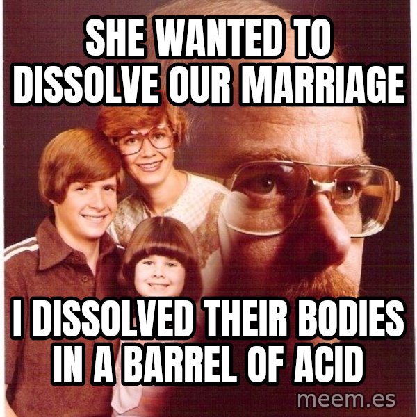 Vengeance Dad meme: She wanted to dissolve our marriage / I dissolved their bodies in a barrel of acid