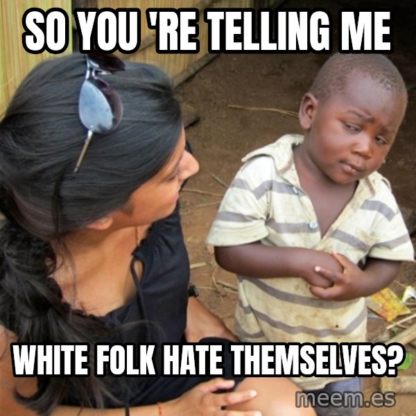 So You're Telling me meme: so you 're telling me / white folk hate themselves?