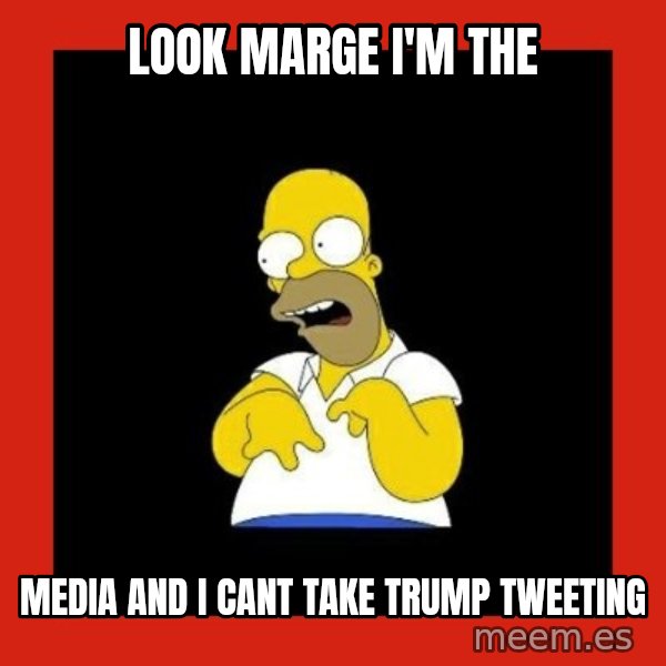 Homer retard meme: Look marge i'm the / media and i cant take Trump tweeting