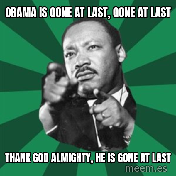 Martin Luther King jr.  meme: Obama is gone at last, gone at last / Thank God almighty, he is gone at last
