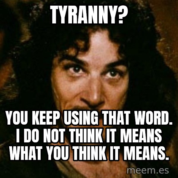 You keep using that word, I don't think it means what you think it means meme: Tyranny? / You keep using that word.  I do not think it means what you think it means.