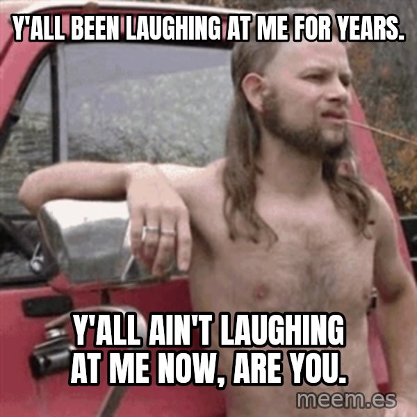 Almost Politically Correct Redneck meme: Y'all been laughing at me for years. / Y'all ain't laughing at me now, are you.