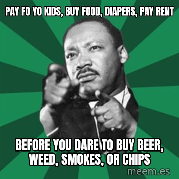 Martin Luther King jr.  meme: pay fo yo kids, buy food, diapers, pay rent / before you dare to buy beer, weed, smokes, or chips