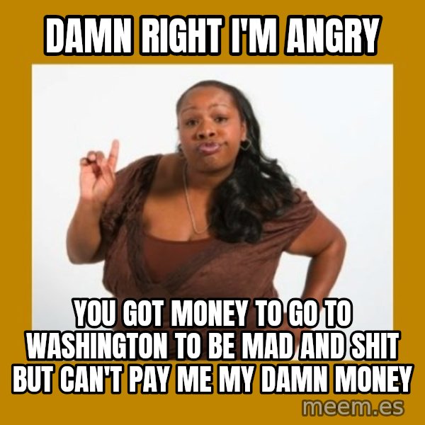 Angry Black Woman meme: Damn right I'm angry / you got money to go to washington to be mad and shit but can't pay me my damn money