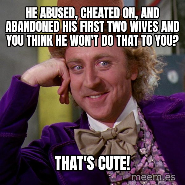 Willy Wonka meme: He abused, cheated on, and abandoned his first two wives and you think he won't do that to you? / THAT'S CUTE!