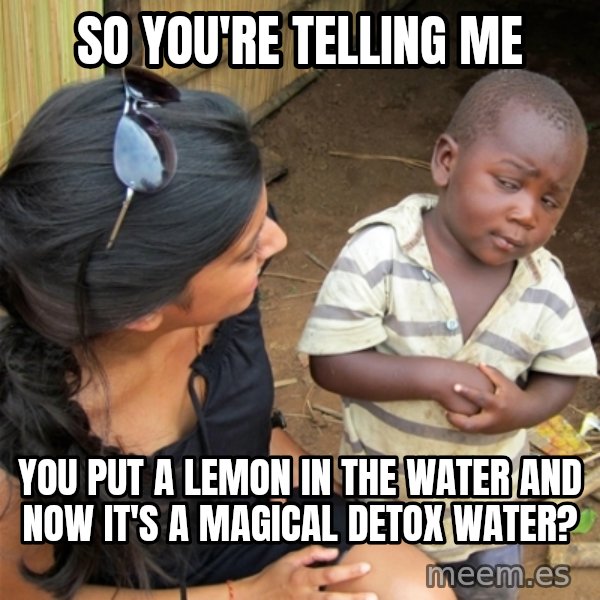 So You're Telling me meme: SO YOU'RE TELLING ME / YOU PUT A LEMON IN THE WATER AND NOW IT'S A MAGICAL DETOX WATER?
