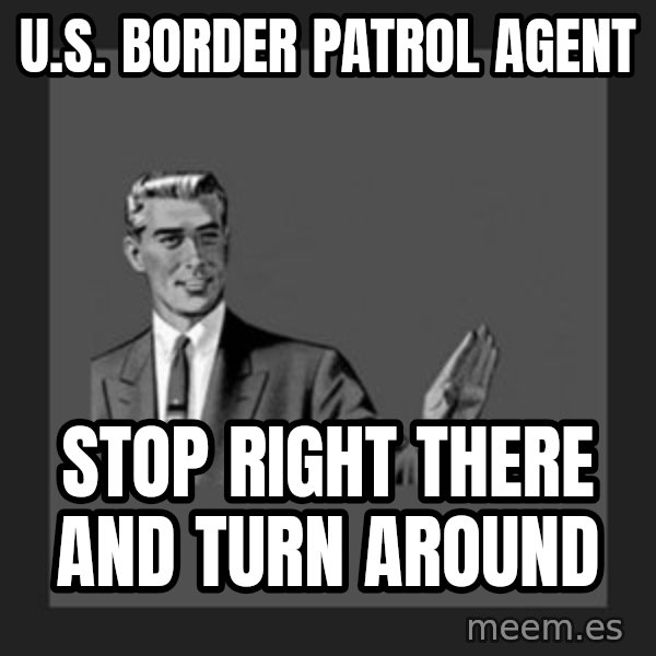 kill yourself guy meme: u.s. border patrol agent / stop right there and turn around