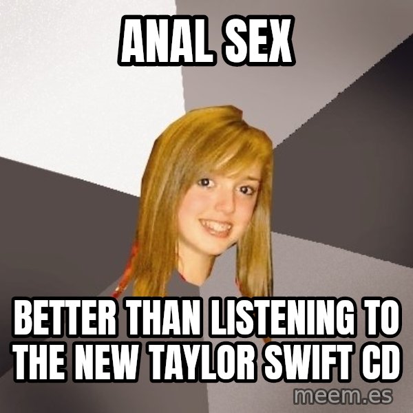Musically Oblivious 8th Grader meme: anal sex / better than listening to the new taylor swift cd
