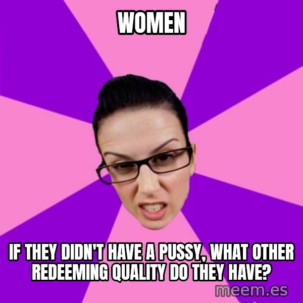 Privilege Denying Feminist meme: women / if they didn't have a pussy, what other redeeming quality do they have?