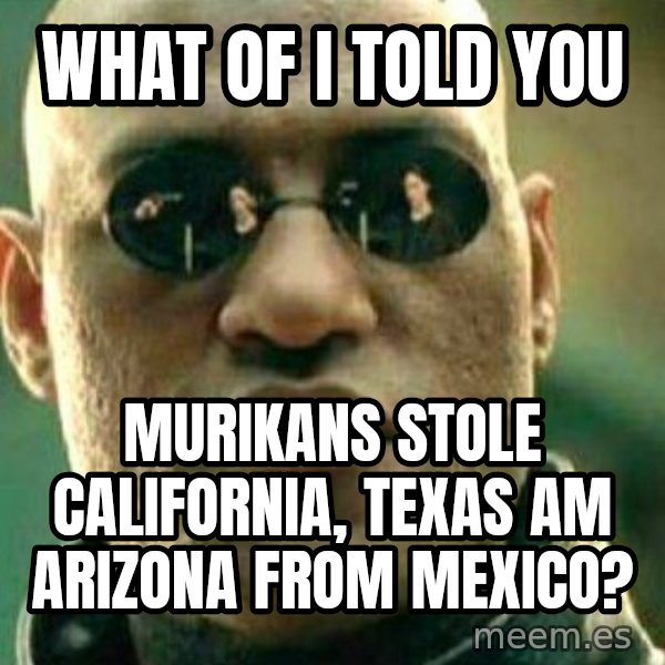 What If I Told You meme: what of i told you / murikans stole california, texas am arizona from mexico?