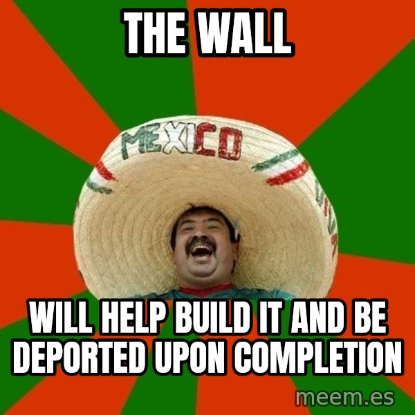 Successful Mexican meme: THE WALL / WILL HELP BUILD IT AND BE DEPORTED UPON COMPLETION