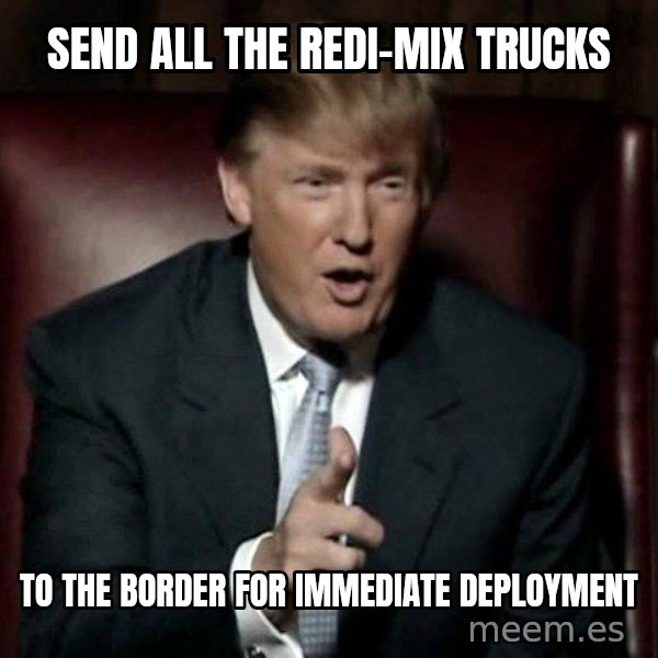 Donald Trump meme: send all the redi-mix trucks / to the border for immediate deployment