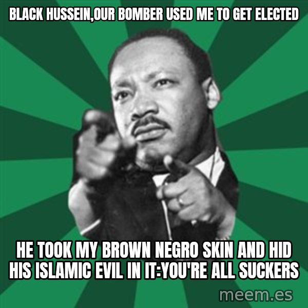 Martin Luther King jr.  meme: black hussein,our bomber used me to get elected / he took my brown negro skin and hid his islamic evil in it:you're all suckers