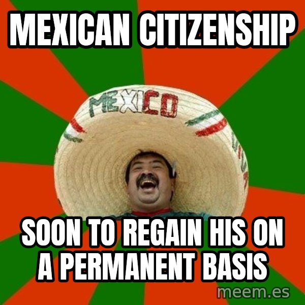 Successful Mexican meme: mexican citizenship / soon to regain his on a permanent basis