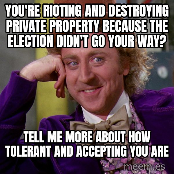 Willy Wonka meme: You're rioting and destroying private property because the election didn't go your way? / tell me more about how tolerant and accepting you are