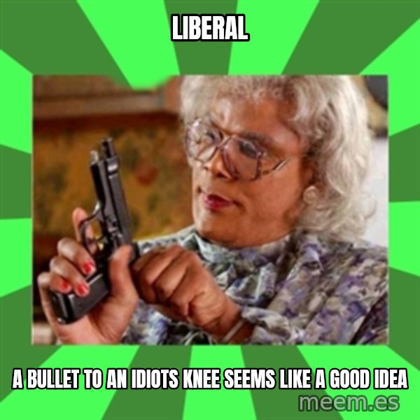Madea meme: liberal / a bullet to an idiots knee seems like a good idea