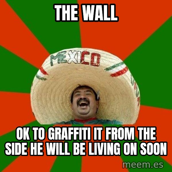 Successful Mexican meme: the wall / ok to graffiti it from the side he will be living on soon