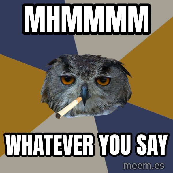 Art Student Owl meme: Mhmmmm / Whatever you say