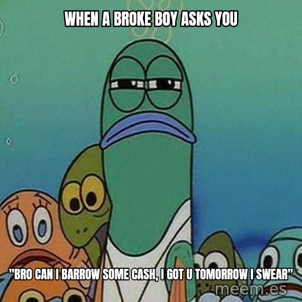 Serious Fish Spongebob meme: When a broke boy asks you / "Bro can i barrow some cash, I got u tomorrow i swear"