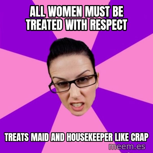Privilege Denying Feminist meme: All women must be treated with respect / Treats maid and housekeeper like crap