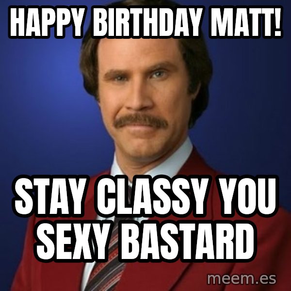 Anchorman Birthday meme: Happy Birthday Matt! / Stay Classy You Sexy Bastard