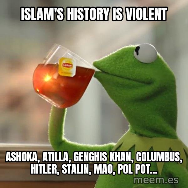 Kermit The Frog Drinking Tea meme: Islam's history is violent / Ashoka, Atilla, Genghis Khan, Columbus, Hitler, Stalin, Mao, Pol Pot...