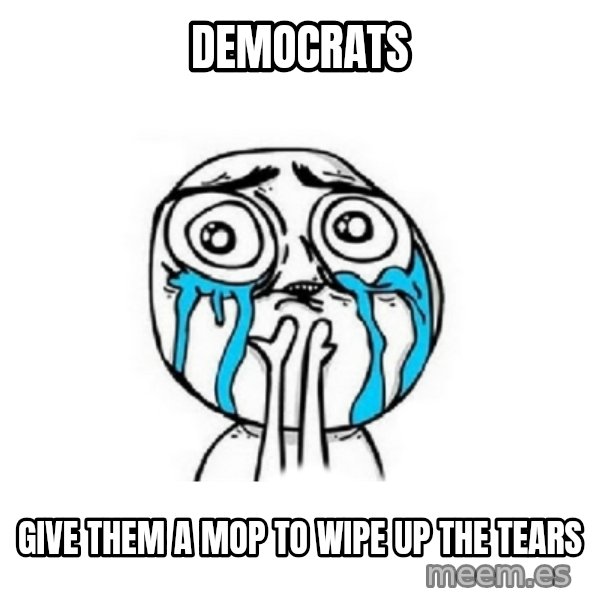 Crying face meme: democrats / give them a mop to wipe up the tears