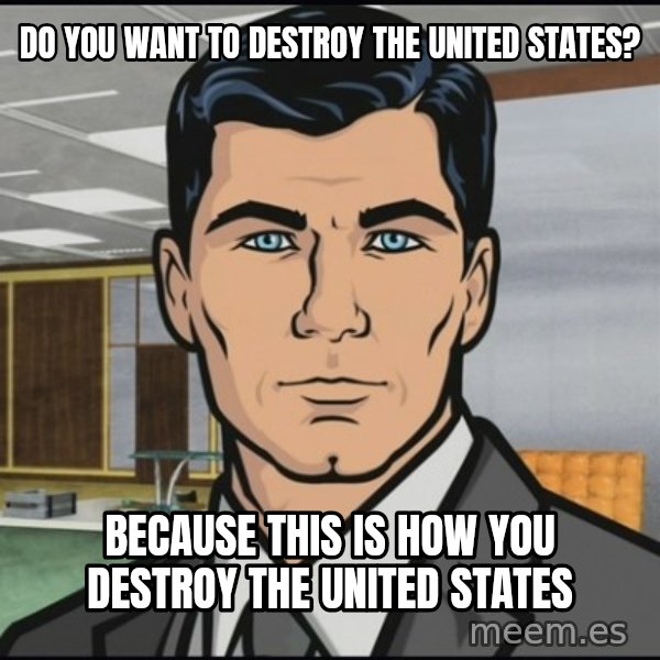 Archer meme: do you want to destroy the united states? / because this is how you destroy the united states