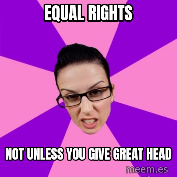 Privilege Denying Feminist meme: equal rights / not unless you give great head