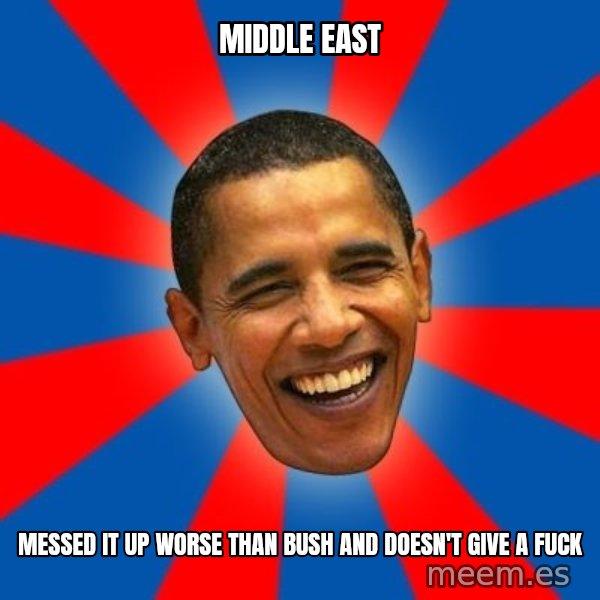 Obama meme: middle east / messed it up worse than bush and doesn't give a fuck
