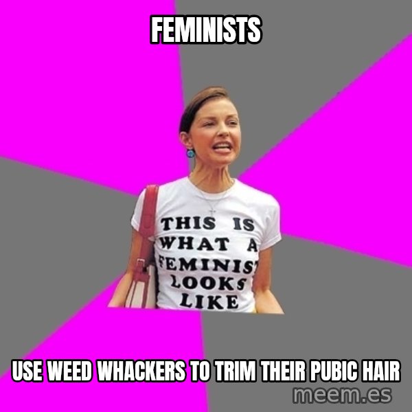 Feminist Cunt meme: feminists / use weed whackers to trim their pubic hair