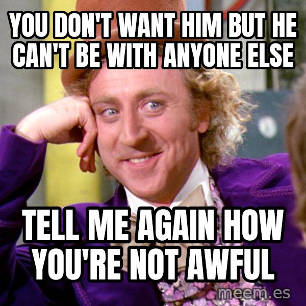 Willy Wonka meme: You Don't Want Him But He Can't Be With Anyone Else / Tell Me Again How You're Not Awful