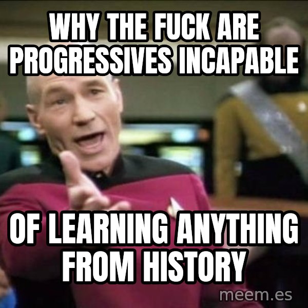 Why the fuck meme: why the fuck are progressives incapable / of learning anything from history