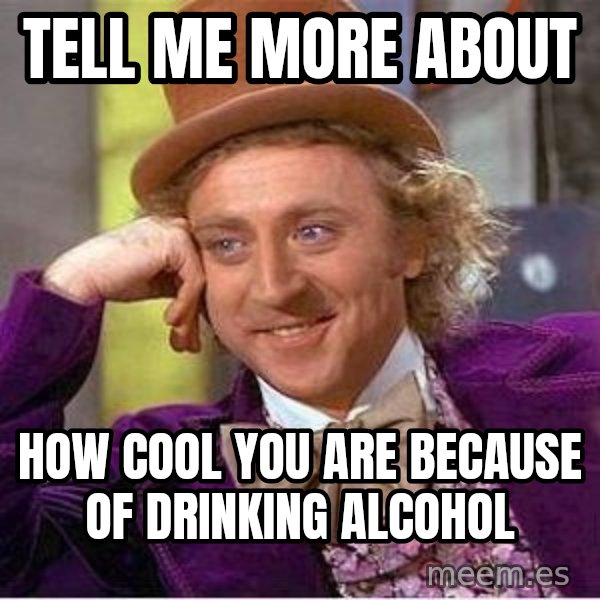 Willy Wonka meme: TELL ME MORE ABOUT / HOW COOL YOU ARE BECAUSE OF DRINKING ALCOHOL