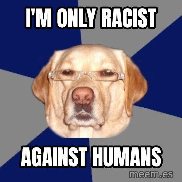 Racist Dawg meme: I'm only racist / against humans