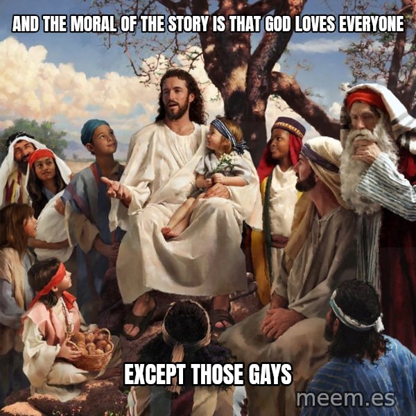 storytime jesus meme: ANd the moral of the story is that god loves everyone / Except those gays