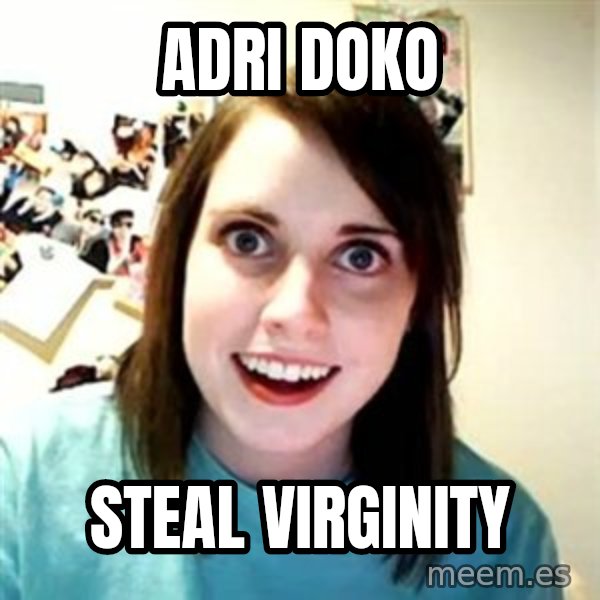Overly Attached Girlfriend meme: adri doko / Steal virginity