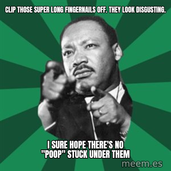 Martin Luther King jr.  meme: clip those super long fingernails off. they look disgusting. / I sure hope there's no "poop" stuck under them
