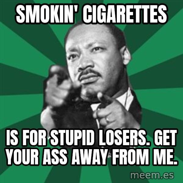 Martin Luther King jr.  meme: smokin' cigarettes / is for stupid losers.  Get your ass away from me.