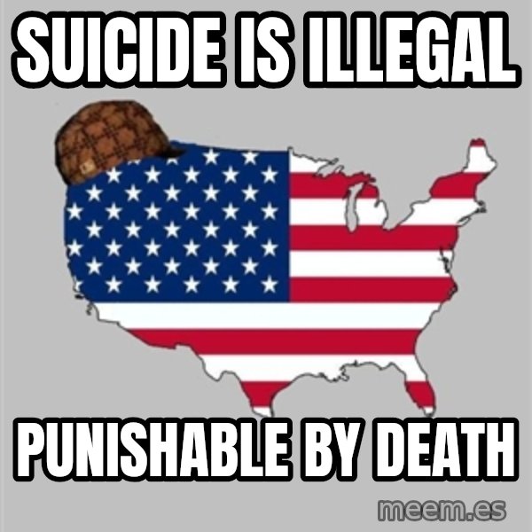 Scumbag America2 meme: Suicide is illegal / punishable by death