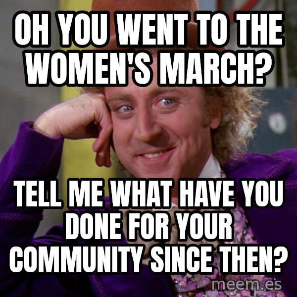 Willy Wonka meme: oh you went to the women's march? / tell me what have you done for your community since then?