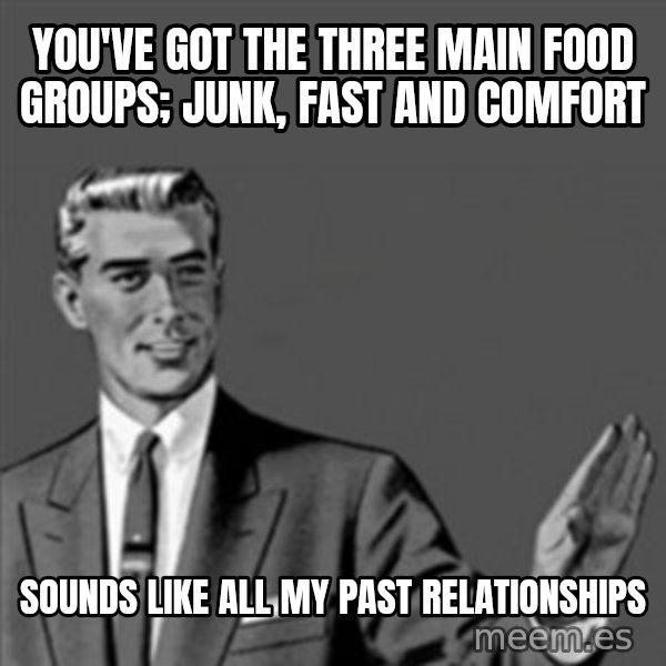 Correction Guy meme: You've got the three main Food groups; Junk, fast and comfort / Sounds like all my past relationships