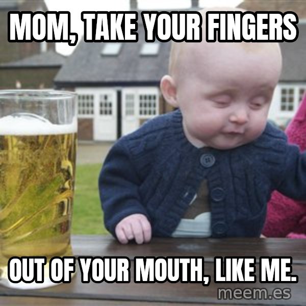 drunk baby 1 meme: mom, take your fingers / out of your mouth, like me.
