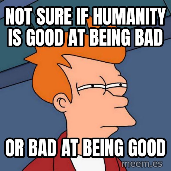 Futurama Fry meme: not sure if humanity is good at being bad / or bad at being good