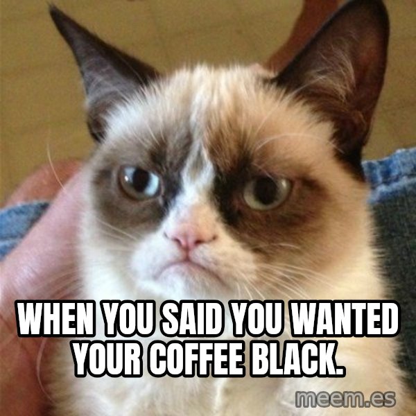 Grumpy Cat  meme: when you said you wanted your coffee black.