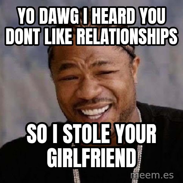 Yo Dawg meme: Yo dawg i heard you dont like relationships / so i stole your girlfriend