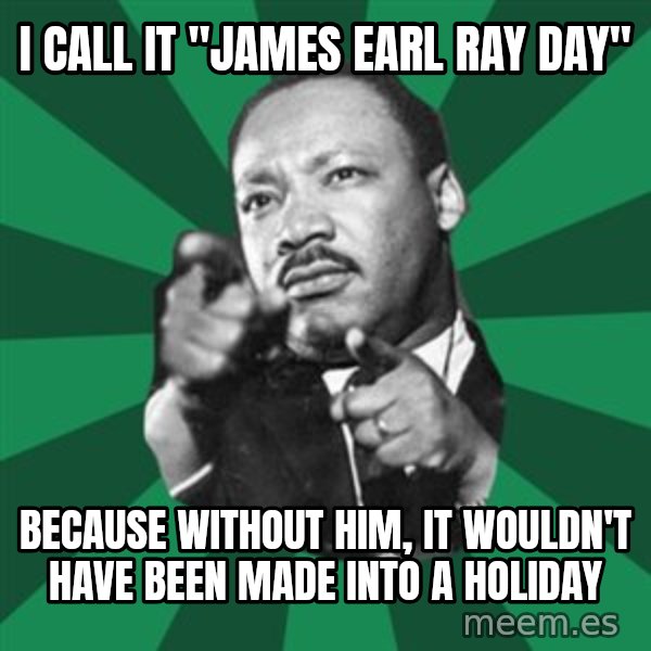 Martin Luther King jr.  meme: i call it "james earl ray day" / because without him, it wouldn't have been made into a holiday